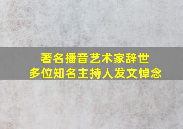 著名播音艺术家辞世 多位知名主持人发文悼念